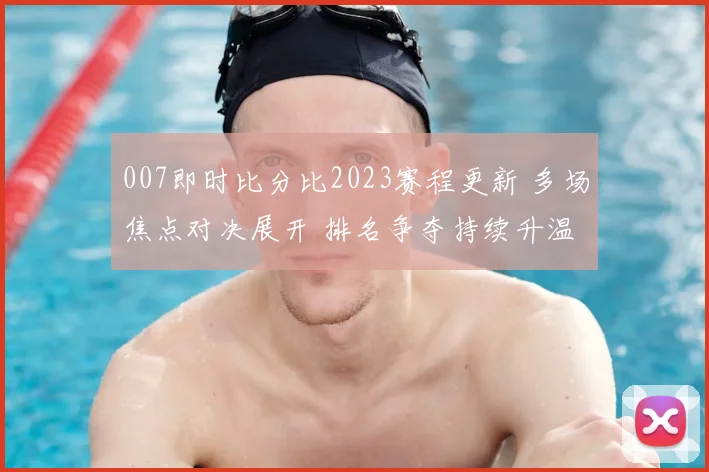 007即时比分比2023赛程更新 多场焦点对决展开 排名争夺持续升温