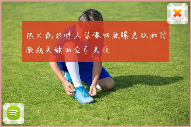 热火凯尔特人录像回放曝光双加时激战关键回合引关注