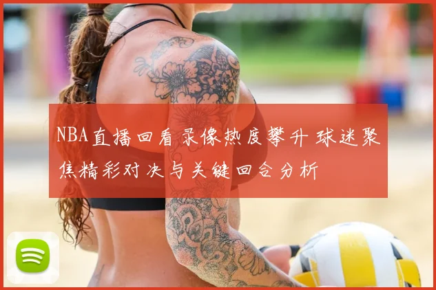 NBA直播回看录像热度攀升 球迷聚焦精彩对决与关键回合分析