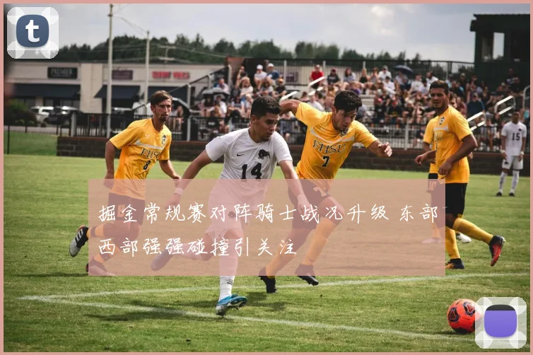 掘金常规赛对阵骑士战况升级 东部西部强强碰撞引关注