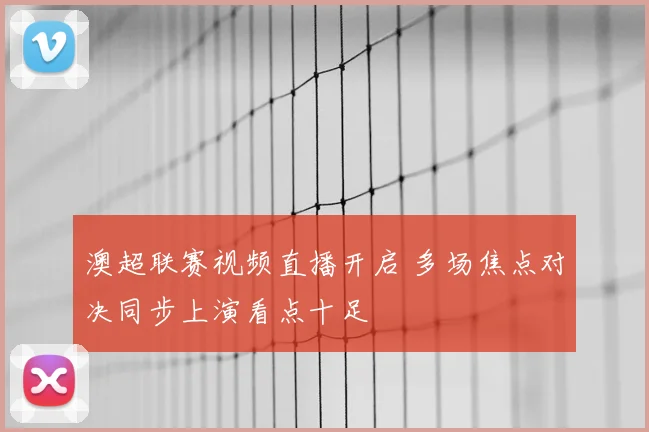澳超联赛视频直播开启 多场焦点对决同步上演看点十足