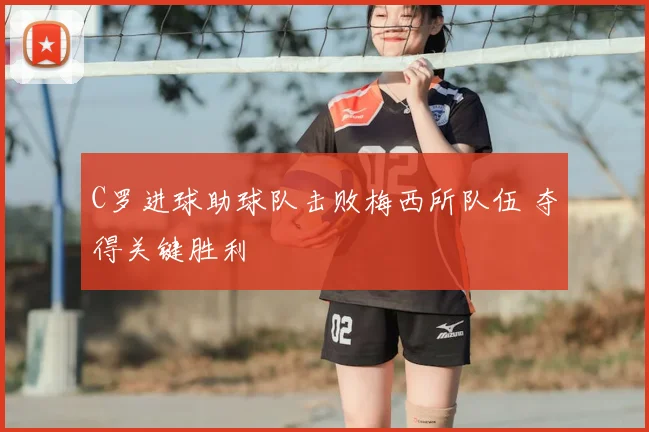 C罗进球助球队击败梅西所队伍 夺得关键胜利