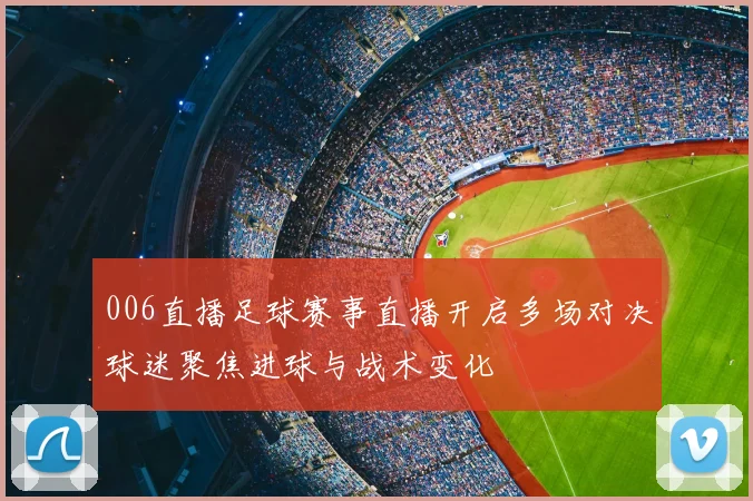 006直播足球赛事直播开启多场对决球迷聚焦进球与战术变化