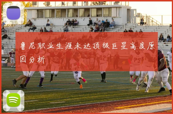 鲁尼职业生涯未达顶级巨星高度原因分析