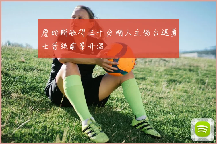 詹姆斯独得三十分湖人主场击退勇士晋级前景升温