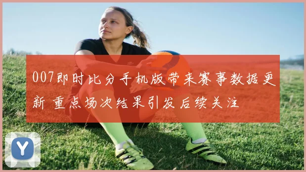 007即时比分手机版带来赛事数据更新 重点场次结果引发后续关注