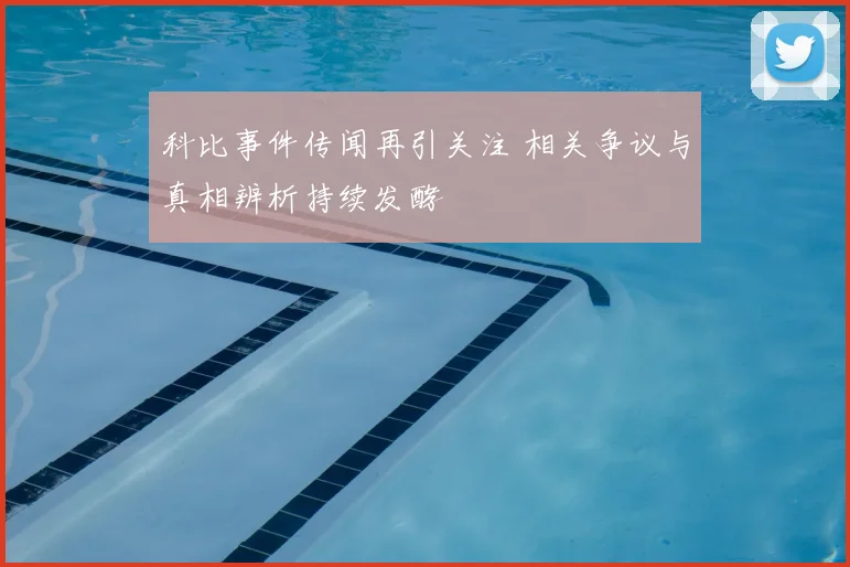 科比事件传闻再引关注 相关争议与真相辨析持续发酵