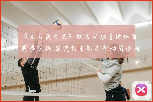 《光与夜之恋》联名活动落地体育赛事现场 球迷打卡热度带动周边消费增长