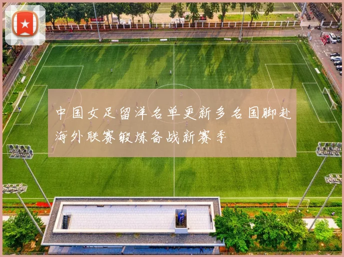 中国女足留洋名单更新多名国脚赴海外联赛锻炼备战新赛季