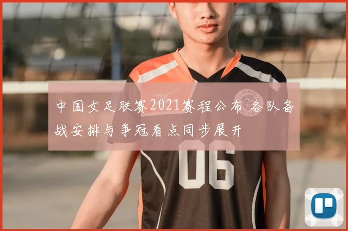 中国女足联赛2021赛程公布 各队备战安排与争冠看点同步展开
