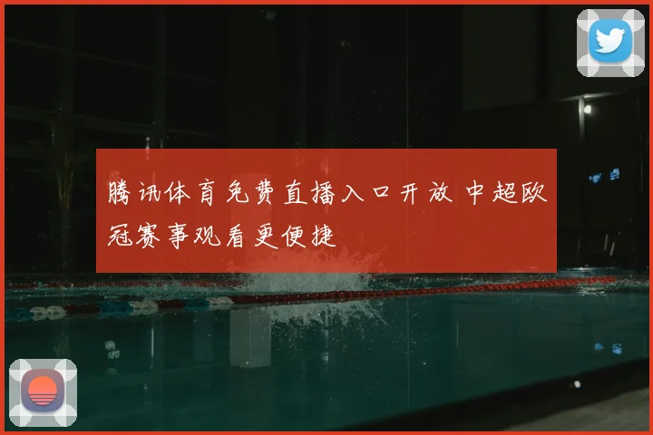 腾讯体育免费直播入口开放 中超欧冠赛事观看更便捷
