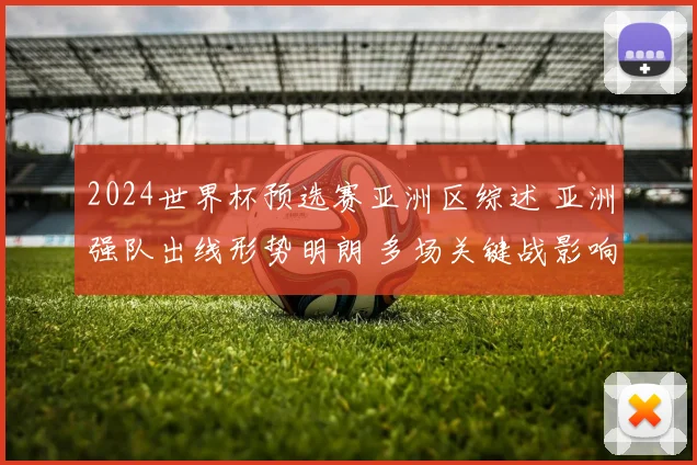 2024世界杯预选赛亚洲区综述 亚洲强队出线形势明朗 多场关键战影响晋级名额