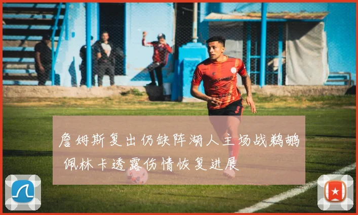 詹姆斯复出仍缺阵湖人主场战鹈鹕 佩林卡透露伤情恢复进展