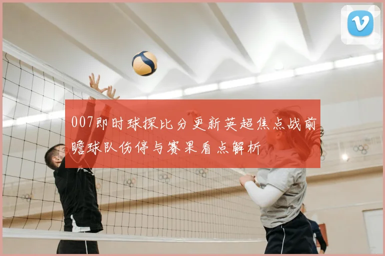 007即时球探比分更新英超焦点战前瞻球队伤停与赛果看点解析