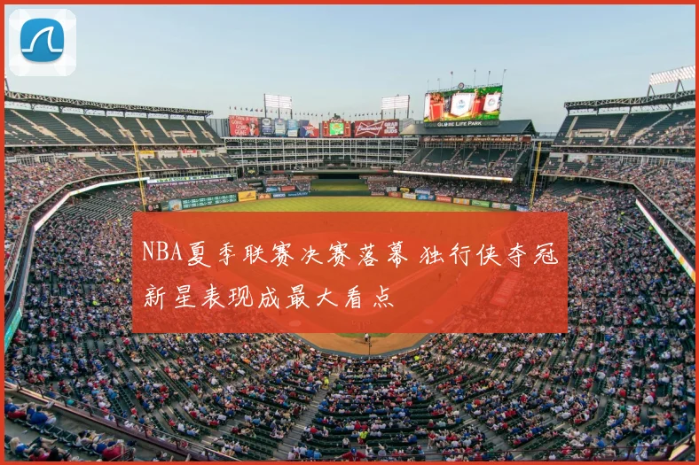 NBA夏季联赛决赛落幕 独行侠夺冠新星表现成最大看点