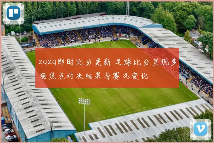 zqzq即时比分更新 足球比分呈现多场焦点对决结果与赛况变化