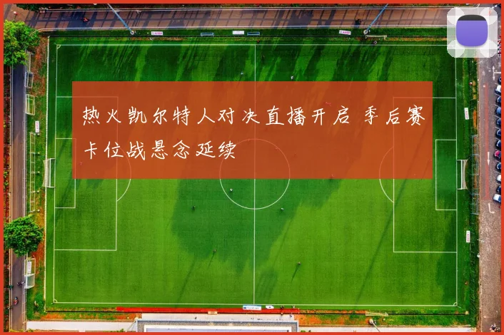 热火凯尔特人对决直播开启 季后赛卡位战悬念延续