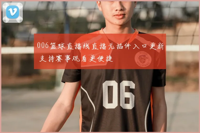 006篮球直播线直播无插件入口更新 支持赛事观看更便捷