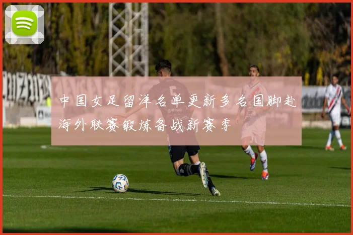 中国女足留洋名单更新多名国脚赴海外联赛锻炼备战新赛季