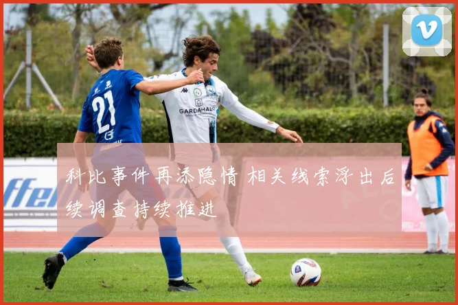 科比事件再添隐情 相关线索浮出后续调查持续推进