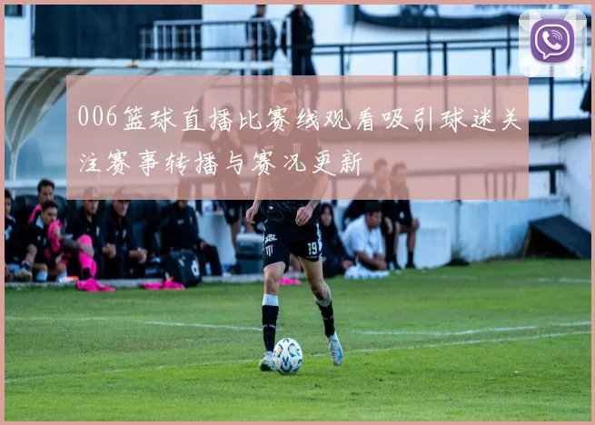 006篮球直播比赛线观看吸引球迷关注赛事转播与赛况更新