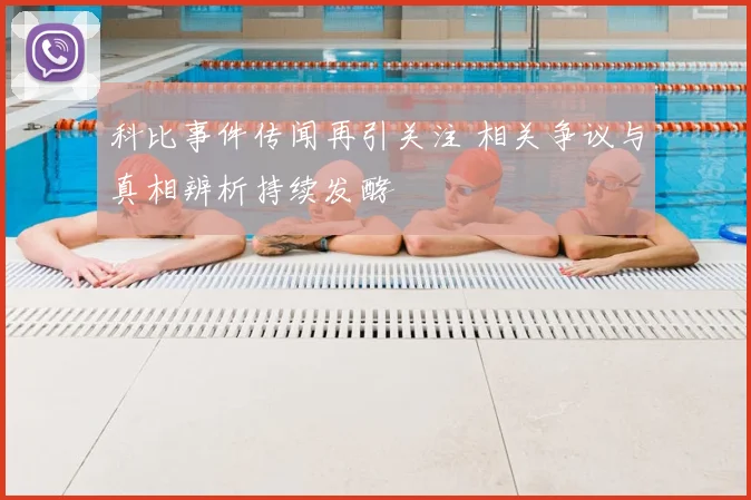 科比事件传闻再引关注 相关争议与真相辨析持续发酵