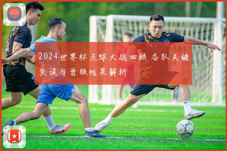 2024世界杯点球大战回顾 各队关键失误与晋级结果解析