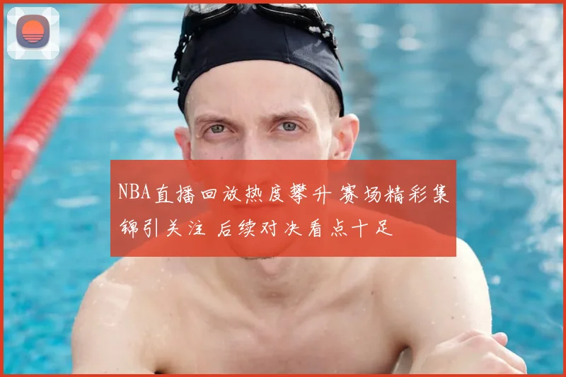 NBA直播回放热度攀升 赛场精彩集锦引关注 后续对决看点十足