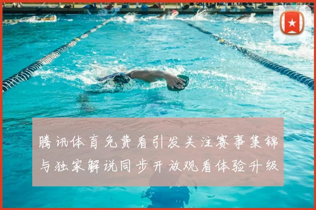 腾讯体育免费看引发关注赛事集锦与独家解说同步开放观看体验升级