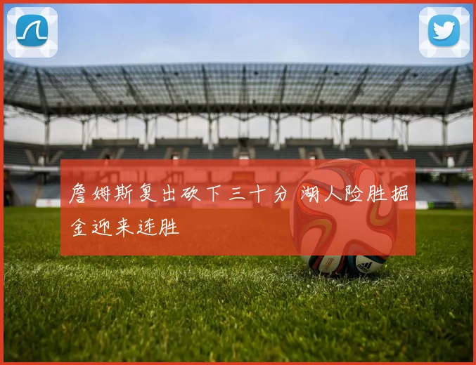 詹姆斯复出砍下三十分 湖人险胜掘金迎来连胜