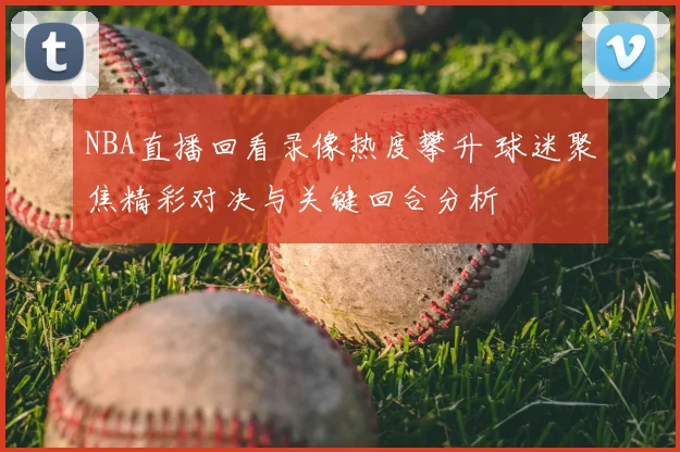 NBA直播回看录像热度攀升 球迷聚焦精彩对决与关键回合分析