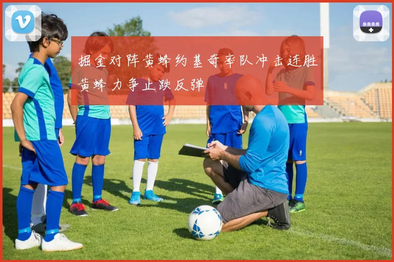 掘金对阵黄蜂约基奇率队冲击连胜黄蜂力争止跌反弹