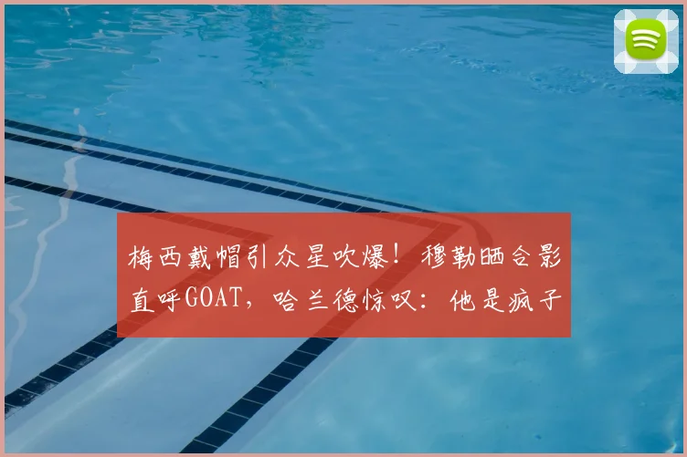 梅西戴帽引众星吹爆!穆勒晒合影直呼GOAT,哈兰德惊叹:他是疯子