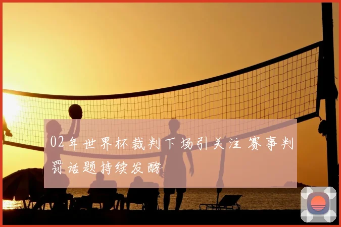 02年世界杯裁判下场引关注 赛事判罚话题持续发酵