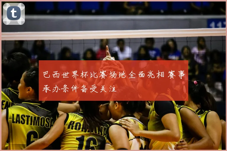 巴西世界杯比赛场地全面亮相 赛事承办条件备受关注