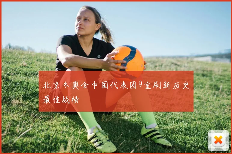 北京冬奥会中国代表团9金刷新历史最佳战绩