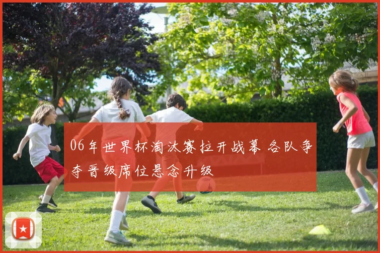 06年世界杯淘汰赛拉开战幕 各队争夺晋级席位悬念升级