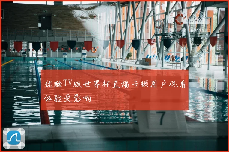 优酷TV版世界杯直播卡顿用户观看体验受影响