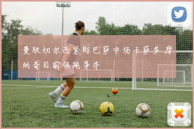 曼联切尔西紧盯巴萨中场卡萨多 摩纳哥目前领跑争夺