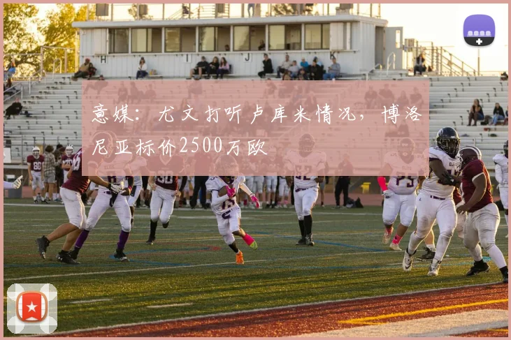 意媒：尤文打听卢库米情况，博洛尼亚标价2500万欧