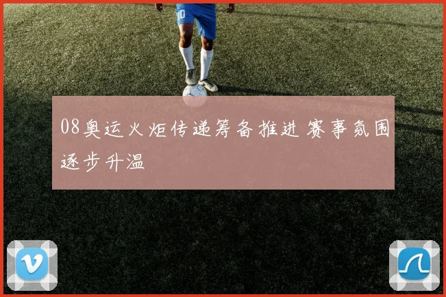 08奥运火炬传递筹备推进 赛事氛围逐步升温