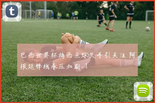 巴西世界杯梅西点球失手引关注 阿根廷锋线承压加剧_1