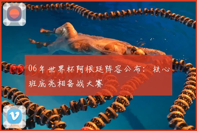 06年世界杯阿根廷阵容公布：核心班底亮相备战大赛