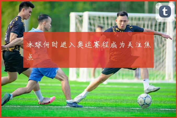 冰球何时进入奥运赛程成为关注焦点